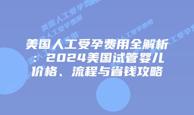 美国人工受孕费用全解析：2024美国试管婴儿价格、流程与省钱攻略