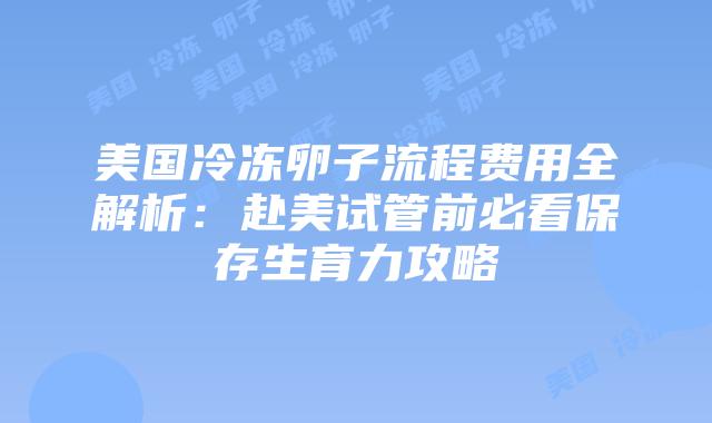 美国冷冻卵子流程费用全解析:赴美试管前必看保存生育力攻略插图 美国冷冻卵子流程费用全解析:赴美试管前必看保存生育力攻略