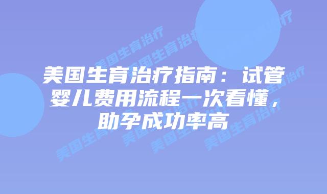 美国生育治疗指南：试管婴儿费用流程一次看懂，助孕成功率高