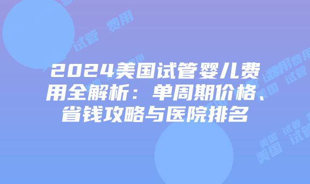 2024美国试管婴儿费用全解析:单周期价格、省钱攻略与医院排名插图 2024美国试管婴儿费用全解析:单周期价格、省钱攻略与医院排名