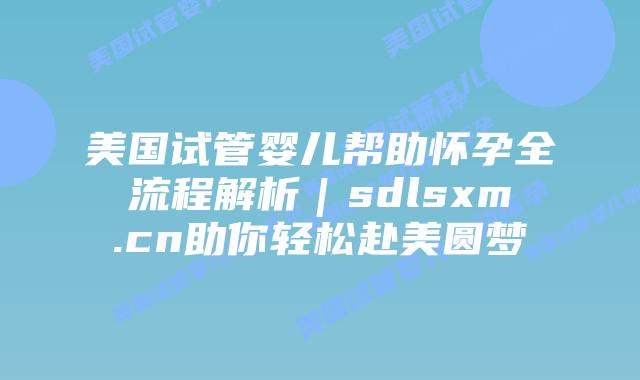 美国试管婴儿帮助怀孕全流程解析｜sdlsxm.cn助你轻松赴美圆梦
