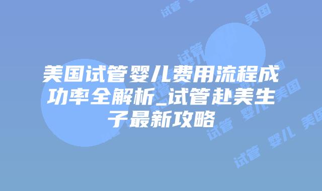 美国试管婴儿费用流程成功率全解析_试管赴美生子最新攻略