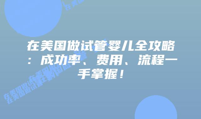 在美国做试管婴儿全攻略：成功率、费用、流程一手掌握！