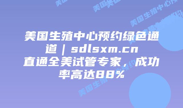 美国生殖中心预约绿色通道｜sdlsxm.cn直通全美试管专家，成功率高达88%