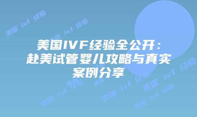 美国IVF经验全公开：赴美试管婴儿攻略与真实案例分享