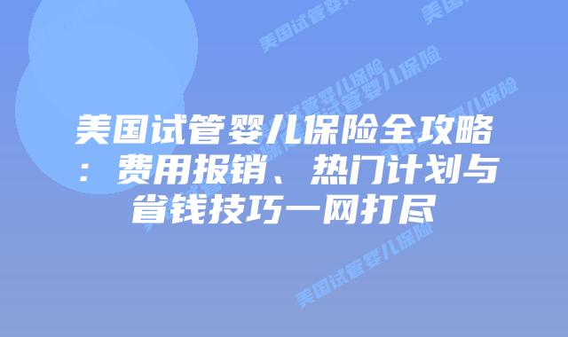 美国试管婴儿保险全攻略：费用报销、热门计划与省钱技巧一网打尽
