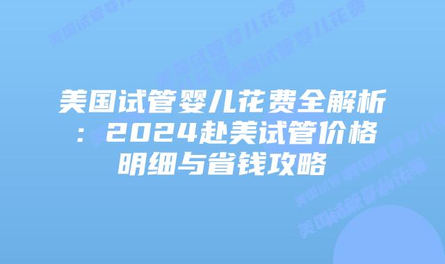 美国试管婴儿花费全解析:2024赴美试管价格明细与省钱攻略插图 美国试管婴儿花费全解析:2024赴美试管价格明细与省钱攻略