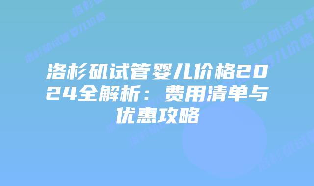洛杉矶试管婴儿价格2024全解析：费用清单与优惠攻略