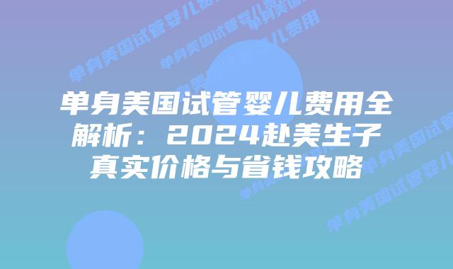 单身美国试管婴儿费用全解析：2024赴美生子真实价格与省钱攻略