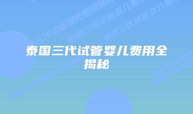 泰国三代试管婴儿费用全揭秘插图 泰国三代试管婴儿费用全揭秘