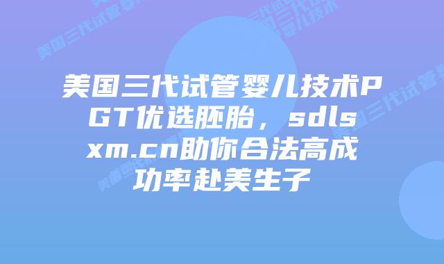 美国三代试管婴儿技术PGT优选胚胎,sdlsxm.cn助你合法高成功率赴美生子插图 美国三代试管婴儿技术PGT优选胚胎,sdlsxm.cn助你合法高成功率赴美生子