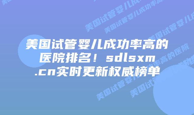 美国试管婴儿成功率高的医院排名!sdlsxm.cn实时更新权威榜单插图 美国试管婴儿成功率高的医院排名!sdlsxm.cn实时更新权威榜单
