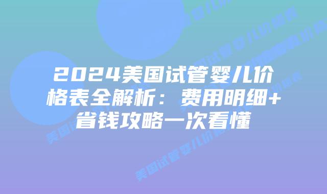 2024美国试管婴儿价格表全解析:费用明细+省钱攻略一次看懂插图 2024美国试管婴儿价格表全解析:费用明细+省钱攻略一次看懂