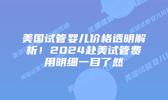 美国试管婴儿价格透明解析!2024赴美试管费用明细一目了然插图 美国试管婴儿价格透明解析!2024赴美试管费用明细一目了然