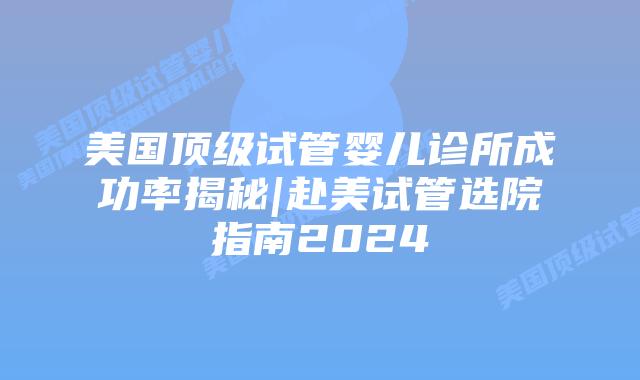 美国顶级试管婴儿诊所成功率揭秘|赴美试管选院指南2024插图 美国顶级试管婴儿诊所成功率揭秘|赴美试管选院指南2024