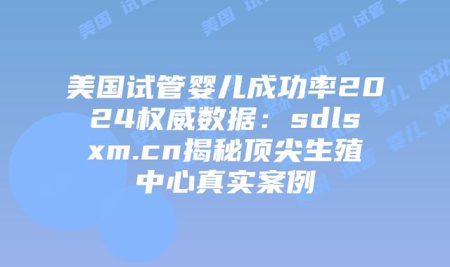 美国试管婴儿成功率2024权威数据：sdlsxm.cn揭秘顶尖生殖中心真实案例