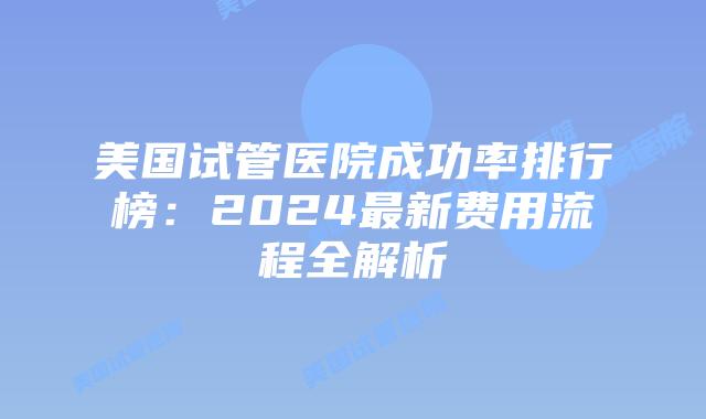 美国试管医院成功率排行榜：2024最新费用流程全解析