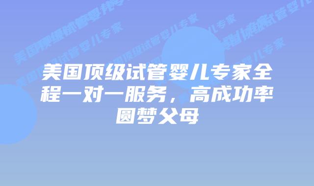 美国顶级试管婴儿专家全程一对一服务,高成功率圆梦父母插图 美国顶级试管婴儿专家全程一对一服务,高成功率圆梦父母