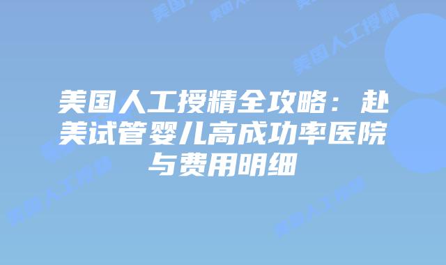 美国人工授精全攻略:赴美试管婴儿高成功率医院与费用明细插图 美国人工授精全攻略:赴美试管婴儿高成功率医院与费用明细
