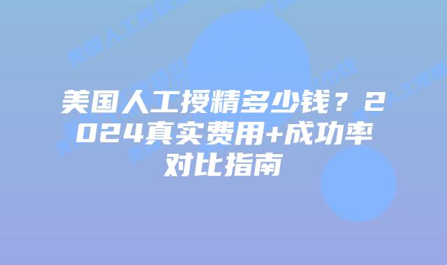 美国人工授精多少钱？2024真实费用+成功率对比指南