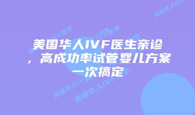 美国华人IVF医生亲诊，高成功率试管婴儿方案一次搞定