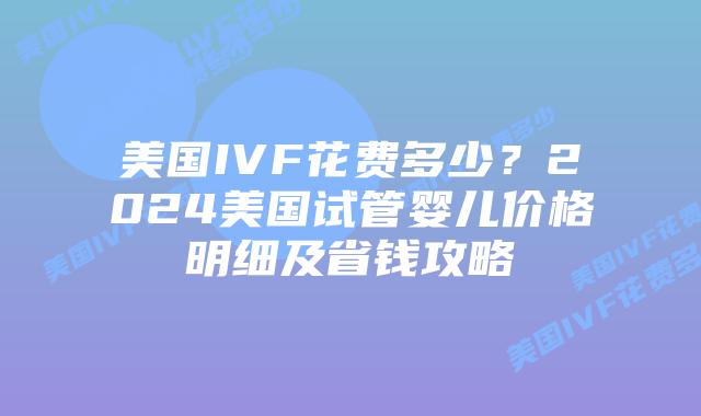 美国IVF花费多少?2024美国试管婴儿价格明细及省钱攻略插图 美国IVF花费多少?2024美国试管婴儿价格明细及省钱攻略