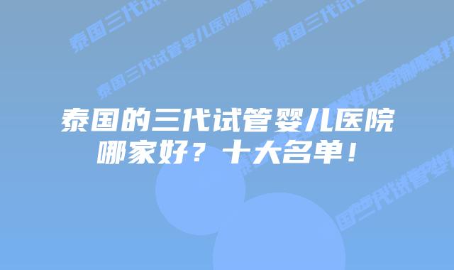 泰国的三代试管婴儿医院哪家好？十大名单！
