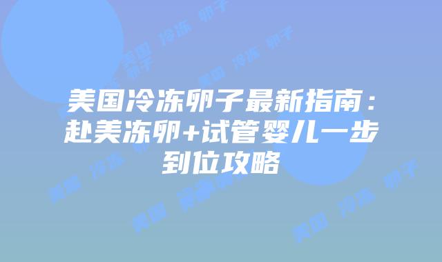 美国冷冻卵子最新指南:赴美冻卵+试管婴儿一步到位攻略插图 美国冷冻卵子最新指南:赴美冻卵+试管婴儿一步到位攻略
