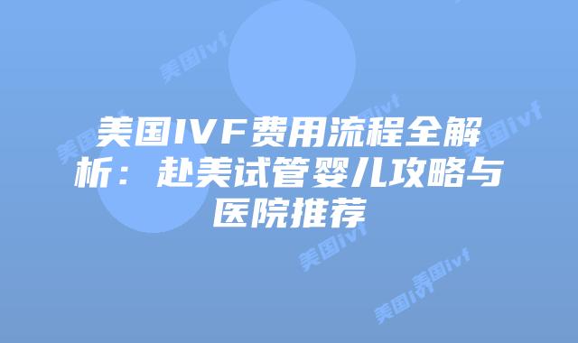 美国IVF费用流程全解析：赴美试管婴儿攻略与医院推荐
