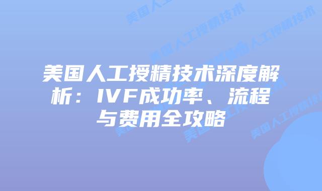 美国人工授精技术深度解析:IVF成功率、流程与费用全攻略插图 美国人工授精技术深度解析:IVF成功率、流程与费用全攻略