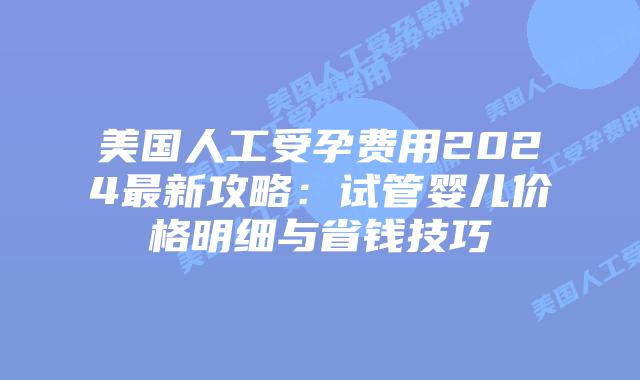 美国人工受孕费用2024最新攻略：试管婴儿价格明细与省钱技巧
