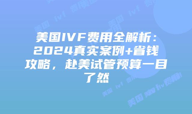 美国IVF费用全解析：2024真实案例+省钱攻略，赴美试管预算一目了然