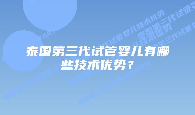 泰国第三代试管婴儿有哪些技术优势？