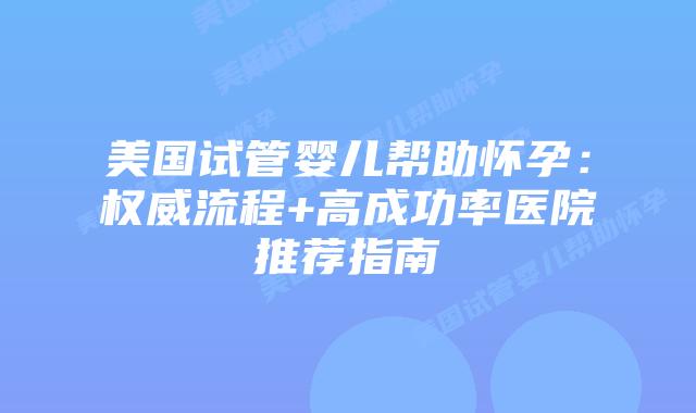 美国试管婴儿帮助怀孕：权威流程+高成功率医院推荐指南