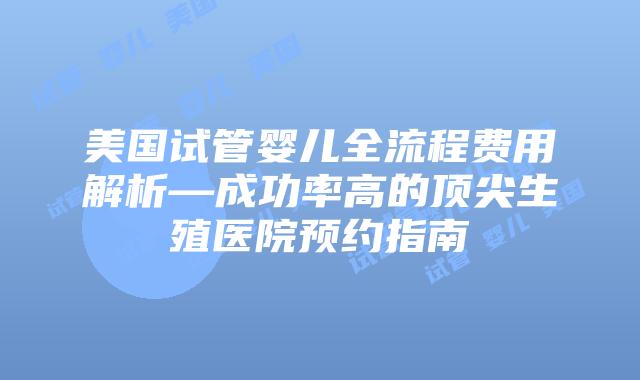 美国试管婴儿全流程费用解析—成功率高的顶尖生殖医院预约指南