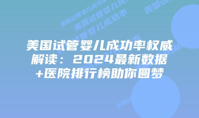 美国试管婴儿成功率权威解读：2024最新数据+医院排行榜助你圆梦