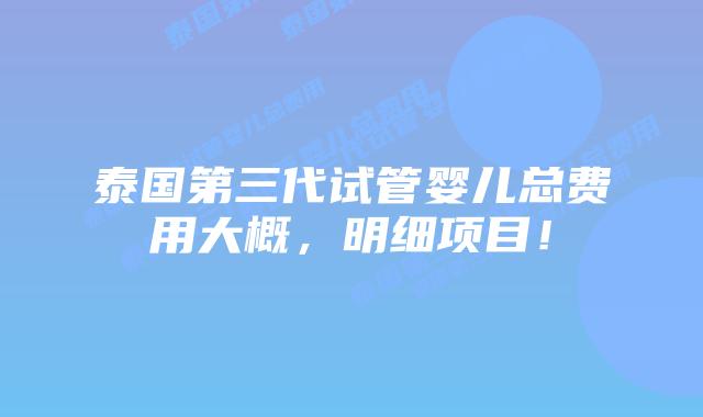 泰国第三代试管婴儿总费用大概，明细项目！