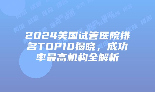 2024美国试管医院排名TOP10揭晓，成功率最高机构全解析