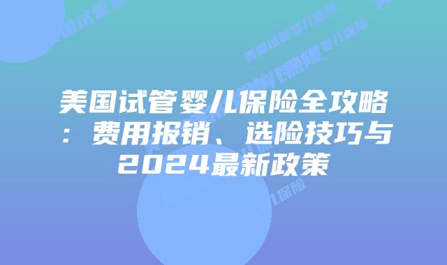 美国试管婴儿保险全攻略：费用报销、选险技巧与2024最新政策