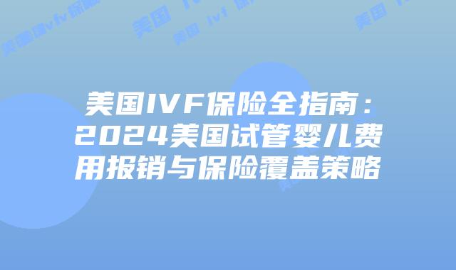 美国IVF保险全指南：2024美国试管婴儿费用报销与保险覆盖策略