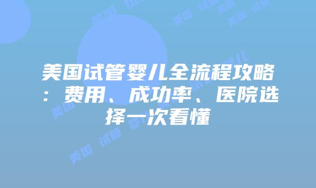 美国试管婴儿全流程攻略：费用、成功率、医院选择一次看懂