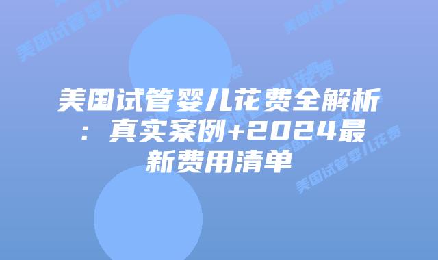 美国试管婴儿花费全解析:真实案例+2024最新费用清单插图 美国试管婴儿花费全解析:真实案例+2024最新费用清单