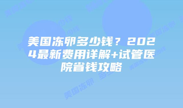 美国冻卵多少钱?2024最新费用详解+试管医院省钱攻略插图 美国冻卵多少钱?2024最新费用详解+试管医院省钱攻略