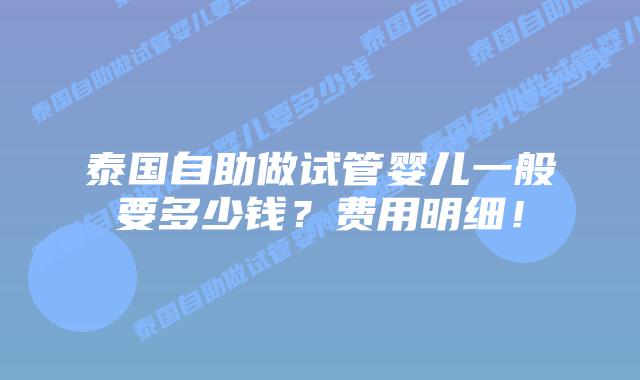 泰国自助做试管婴儿一般要多少钱？费用明细！