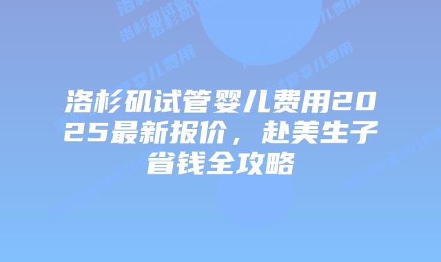 洛杉矶试管婴儿费用2025最新报价,赴美生子省钱全攻略插图 洛杉矶试管婴儿费用2025最新报价,赴美生子省钱全攻略