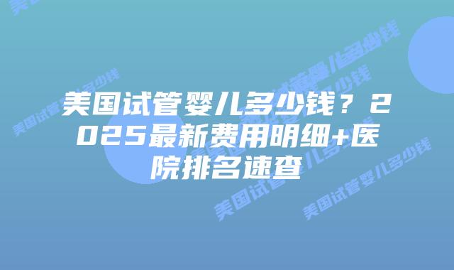 美国试管婴儿多少钱？2025最新费用明细+医院排名速查