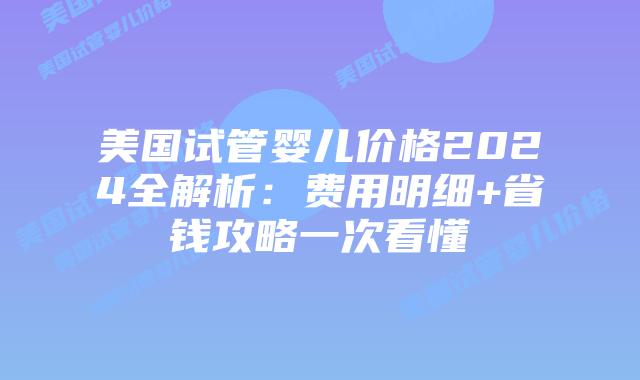 美国试管婴儿价格2024全解析:费用明细+省钱攻略一次看懂插图 美国试管婴儿价格2024全解析:费用明细+省钱攻略一次看懂