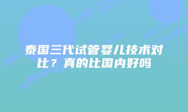 泰国三代试管婴儿技术对比?真的比国内好吗插图 泰国三代试管婴儿技术对比?真的比国内好吗