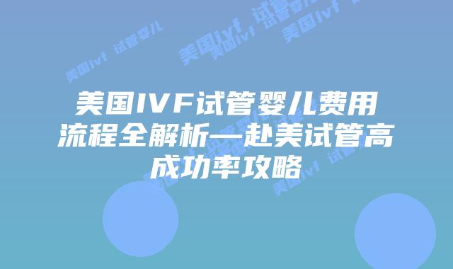 美国IVF试管婴儿费用流程全解析—赴美试管高成功率攻略