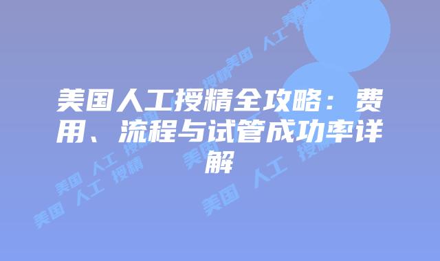 美国人工授精全攻略:费用、流程与试管成功率详解插图 美国人工授精全攻略:费用、流程与试管成功率详解